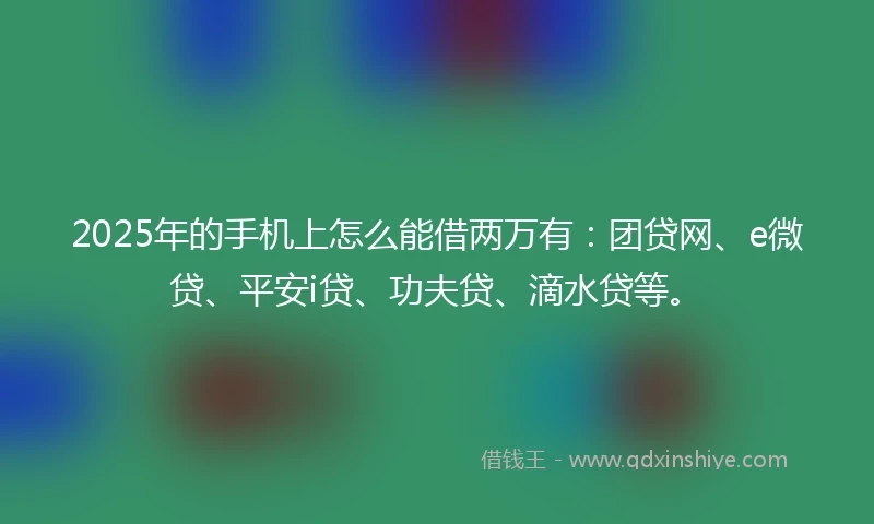 2025年的手机上怎么能借两万有：团贷网、e微贷、平安i贷、功夫贷、滴水贷等。