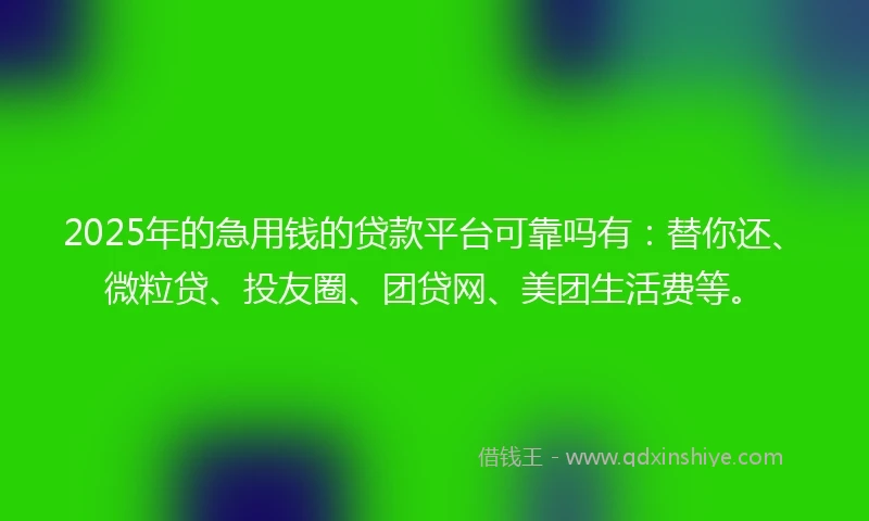2025年的急用钱的贷款平台可靠吗有：替你还、微粒贷、投友圈、团贷网、美团生活费等。