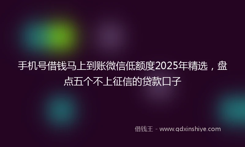 手机号借钱马上到账微信低额度2025年精选，盘点五个不上征信的贷款口子