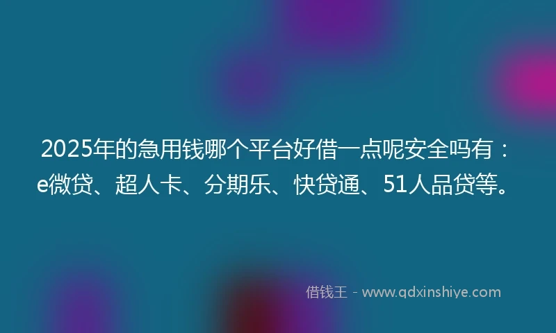 2025年的急用钱哪个平台好借一点呢安全吗有：e微贷、超人卡、分期乐、快贷通、51人品贷等。