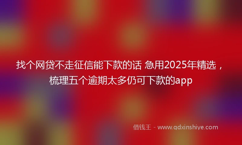 找个网贷不走征信能下款的话 急用2025年精选，梳理五个逾期太多仍可下款的app