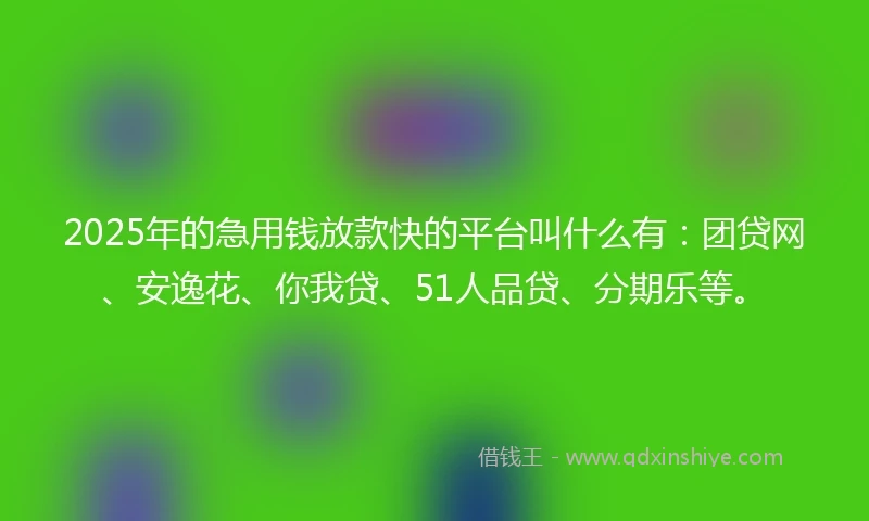 2025年的急用钱放款快的平台叫什么有：团贷网、安逸花、你我贷、51人品贷、分期乐等。