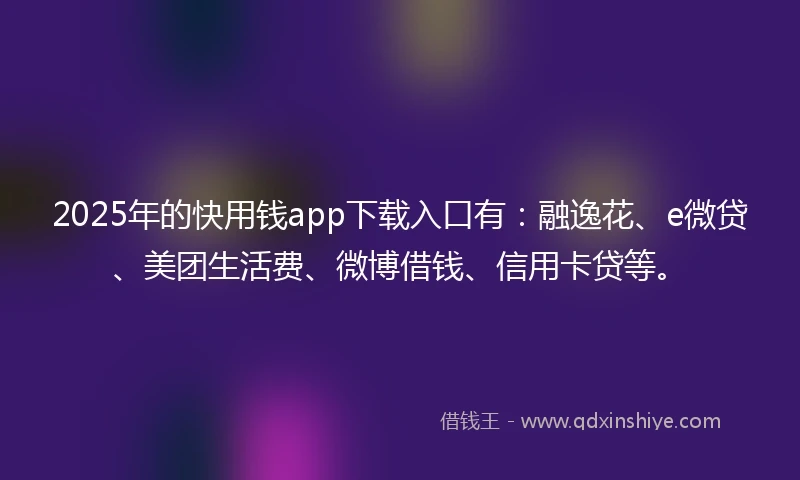 2025年的快用钱app下载入口有：融逸花、e微贷、美团生活费、微博借钱、信用卡贷等。