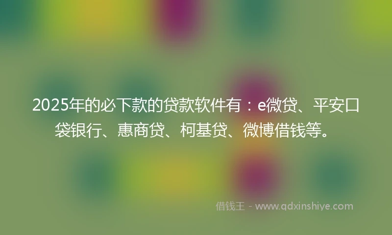 2025年的必下款的贷款软件有：e微贷、平安口袋银行、惠商贷、柯基贷、微博借钱等。