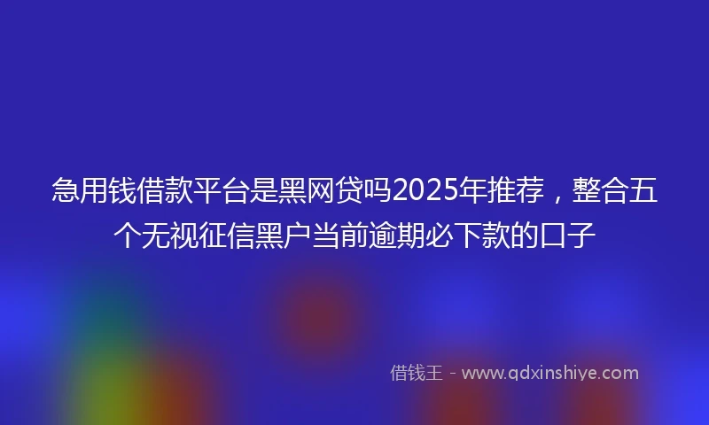 急用钱借款平台是黑网贷吗2025年推荐，整合五个无视征信黑户当前逾期必下款的口子