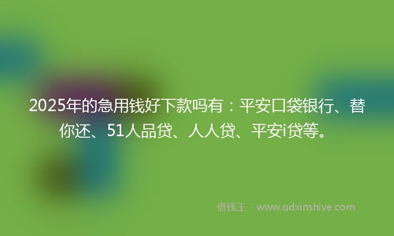 2025年的急用钱好下款吗有:平安口袋银行、替你还、51人品贷、人人贷、平安i贷等。
