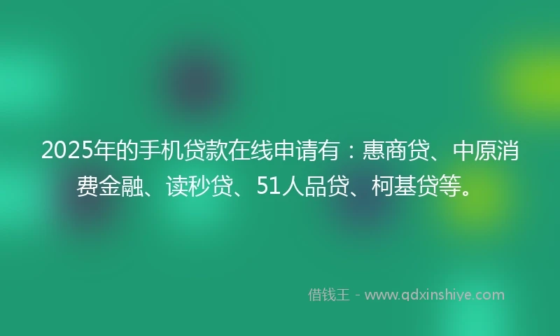 2025年的手机贷款在线申请有：惠商贷、中原消费金融、读秒贷、51人品贷、柯基贷等。