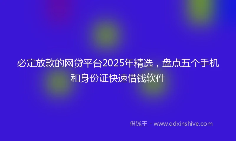 必定放款的网贷平台2025年精选，盘点五个手机和身份证快速借钱软件