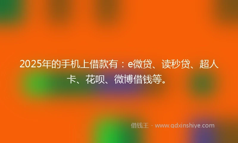 2025年的手机上借款有：e微贷、读秒贷、超人卡、花呗、微博借钱等。