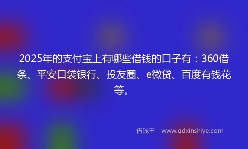 2025年的支付宝上有哪些借钱的口子有：360借条、平安口袋银行、投友圈、e微贷、百度有钱花等。