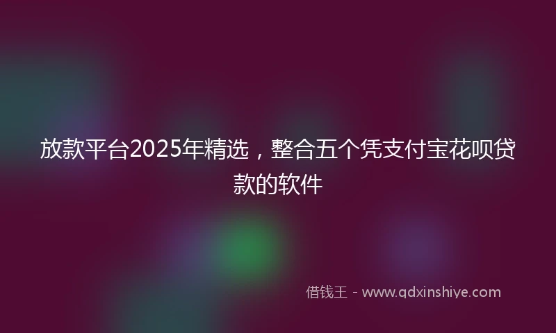 放款平台2025年精选，整合五个凭支付宝花呗贷款的软件