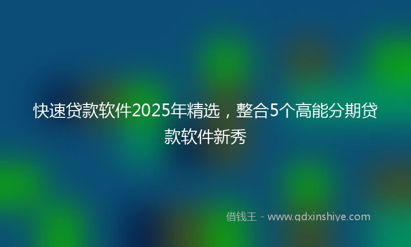 快速贷款软件2025年精选，整合5个高能分期贷款软件新秀