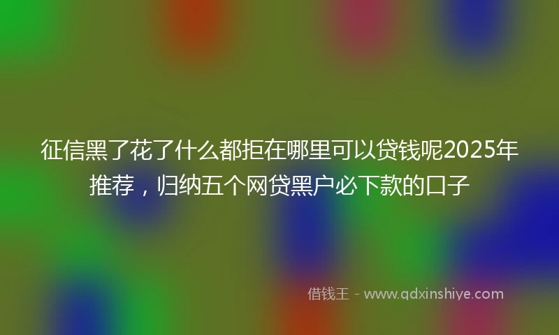 征信黑了花了什么都拒在哪里可以贷钱呢2025年推荐，归纳五个网贷黑户必下款的口子