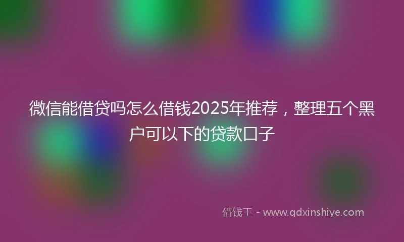 微信能借贷吗怎么借钱2025年推荐，整理五个黑户可以下的贷款口子