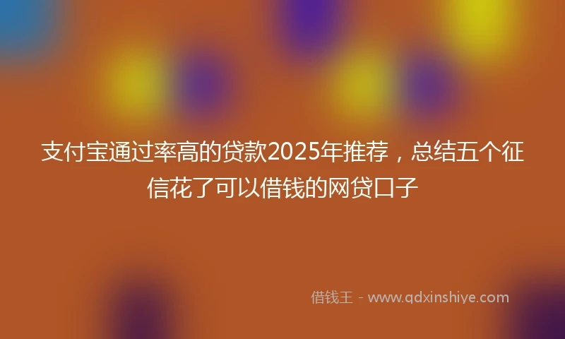 支付宝通过率高的贷款2025年推荐，总结五个征信花了可以借钱的网贷口子