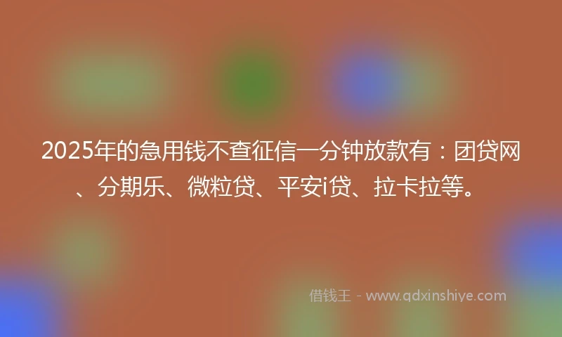 2025年的急用钱不查征信一分钟放款有：团贷网、分期乐、微粒贷、平安i贷、拉卡拉等。