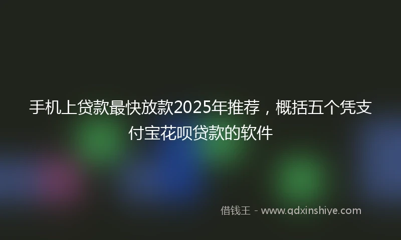手机上贷款最快放款2025年推荐，概括五个凭支付宝花呗贷款的软件