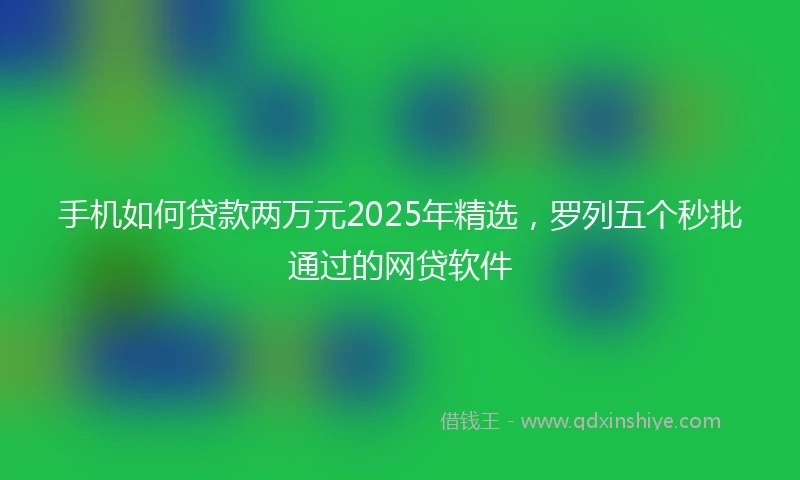 手机如何贷款两万元2025年精选，罗列五个秒批通过的网贷软件