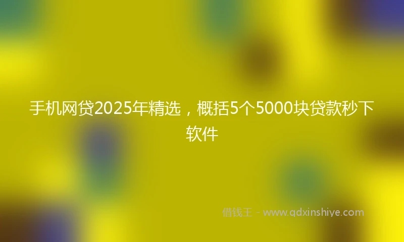 手机网贷2025年精选，概括5个5000块贷款秒下软件