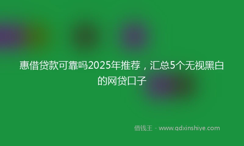惠借贷款可靠吗2025年推荐，汇总5个无视黑白的网贷口子