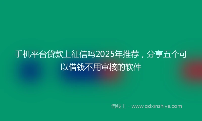 手机平台贷款上征信吗2025年推荐，分享五个可以借钱不用审核的软件