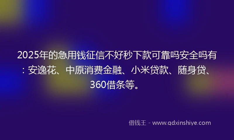 2025年的急用钱征信不好秒下款可靠吗安全吗有：安逸花、中原消费金融、小米贷款、随身贷、360借条等。