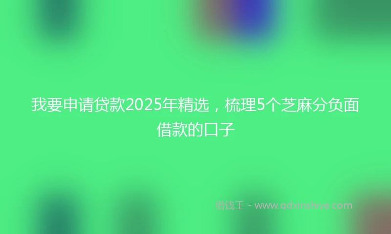 我要申请贷款2025年精选，梳理5个芝麻分负面借款的口子
