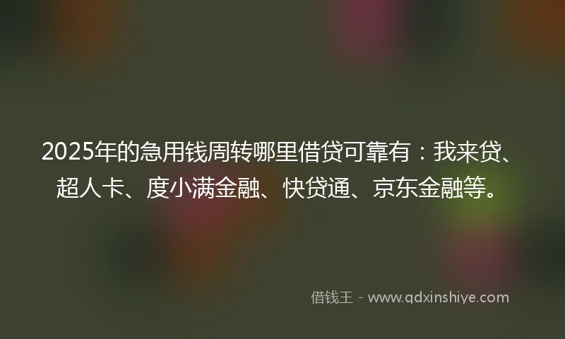 2025年的急用钱周转哪里借贷可靠有：我来贷、超人卡、度小满金融、快贷通、京东金融等。