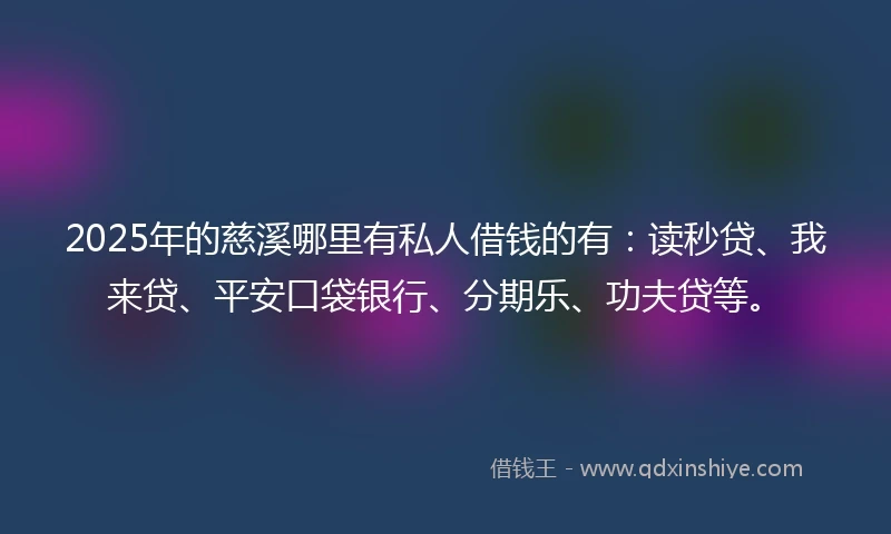 2025年的慈溪哪里有私人借钱的有：读秒贷、我来贷、平安口袋银行、分期乐、功夫贷等。