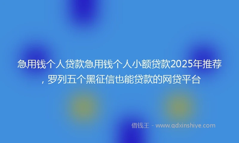 急用钱个人贷款急用钱个人小额贷款2025年推荐，罗列五个黑征信也能贷款的网贷平台
