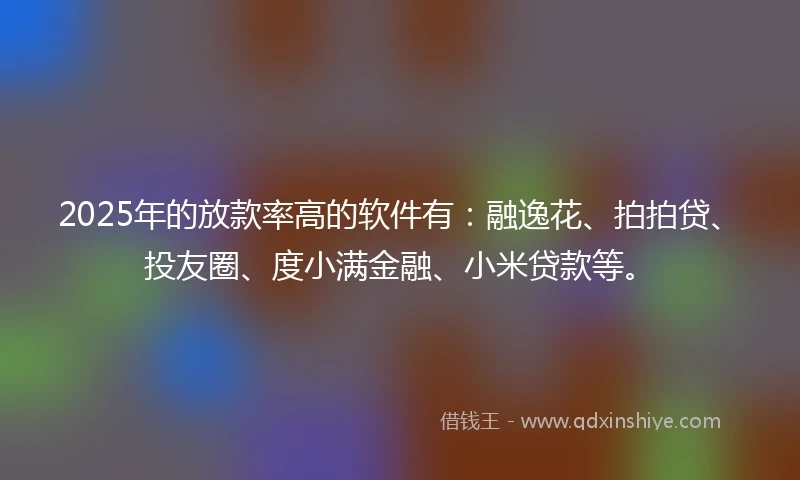 2025年的放款率高的软件有：融逸花、拍拍贷、投友圈、度小满金融、小米贷款等。