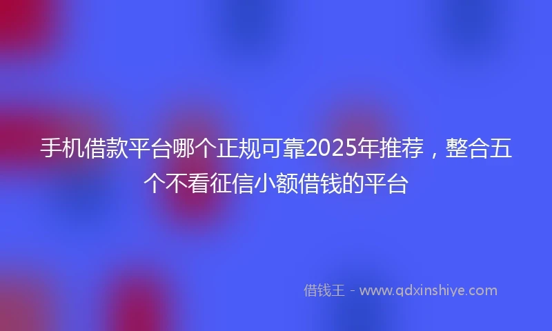 手机借款平台哪个正规可靠2025年推荐，整合五个不看征信小额借钱的平台