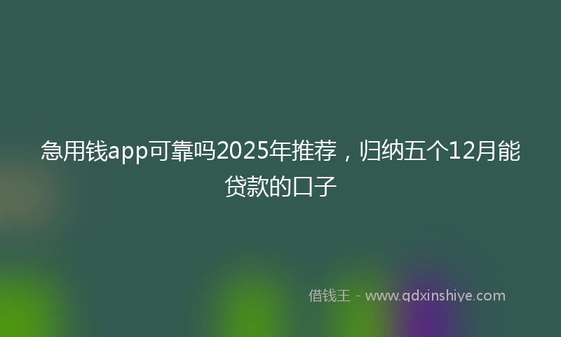 急用钱app可靠吗2025年推荐，归纳五个12月能贷款的口子