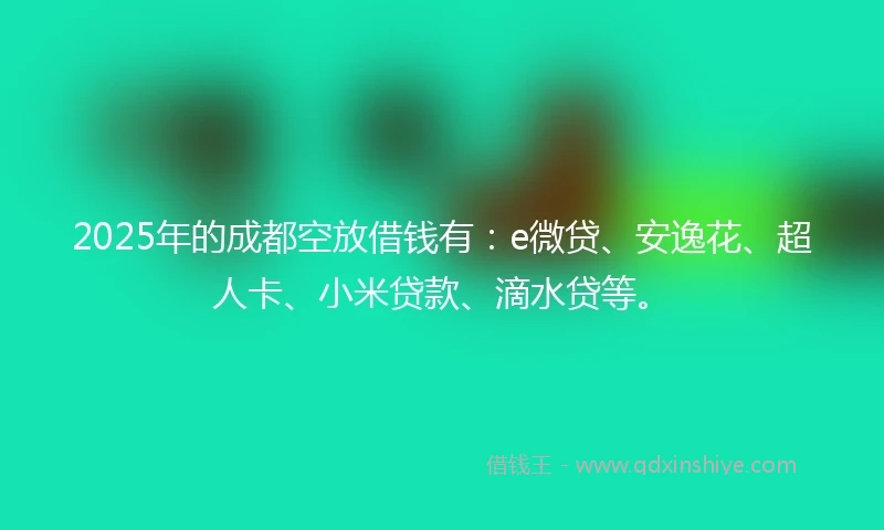 2025年的成都空放借钱有：e微贷、安逸花、超人卡、小米贷款、滴水贷等。