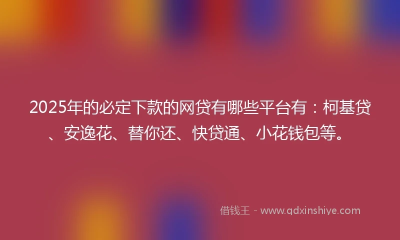 2025年的必定下款的网贷有哪些平台有：柯基贷、安逸花、替你还、快贷通、小花钱包等。