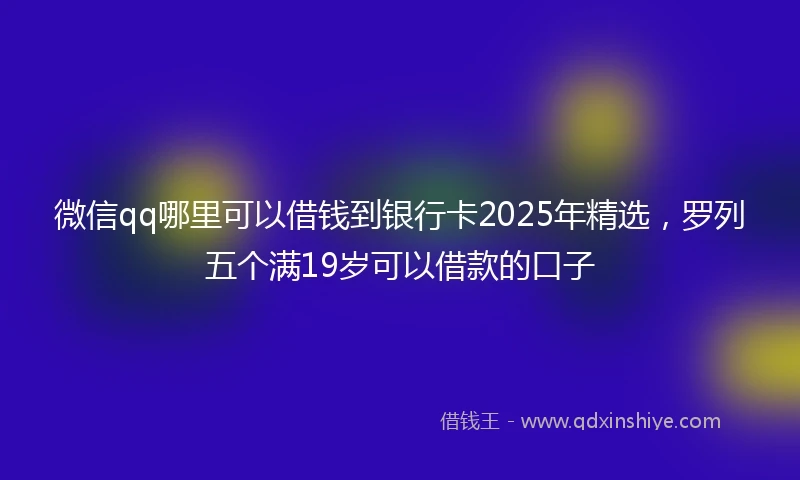 微信qq哪里可以借钱到银行卡2025年精选,罗列五个满19岁可以借款的口子