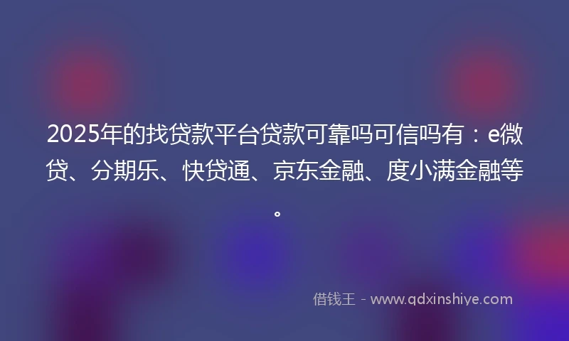 2025年的找贷款平台贷款可靠吗可信吗有：e微贷、分期乐、快贷通、京东金融、度小满金融等。