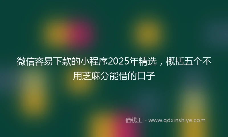 微信容易下款的小程序2025年精选，概括五个不用芝麻分能借的口子