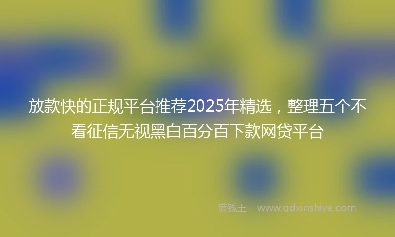放款快的正规平台推荐2025年精选，整理五个不看征信无视黑白百分百下款网贷平台