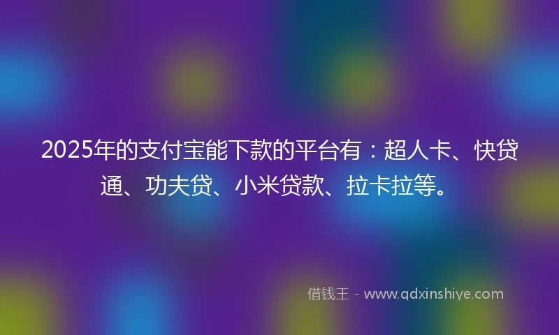 2025年的支付宝能下款的平台有：超人卡、快贷通、功夫贷、小米贷款、拉卡拉等。