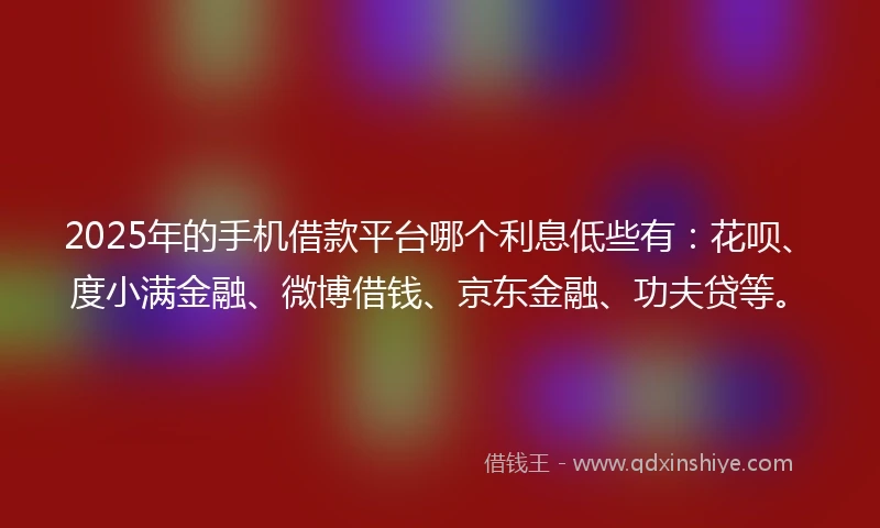 2025年的手机借款平台哪个利息低些有：花呗、度小满金融、微博借钱、京东金融、功夫贷等。