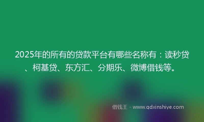 2025年的所有的贷款平台有哪些名称有：读秒贷、柯基贷、东方汇、分期乐、微博借钱等。