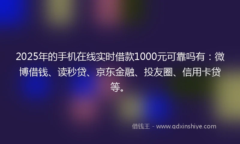 2025年的手机在线实时借款1000元可靠吗有：微博借钱、读秒贷、京东金融、投友圈、信用卡贷等。