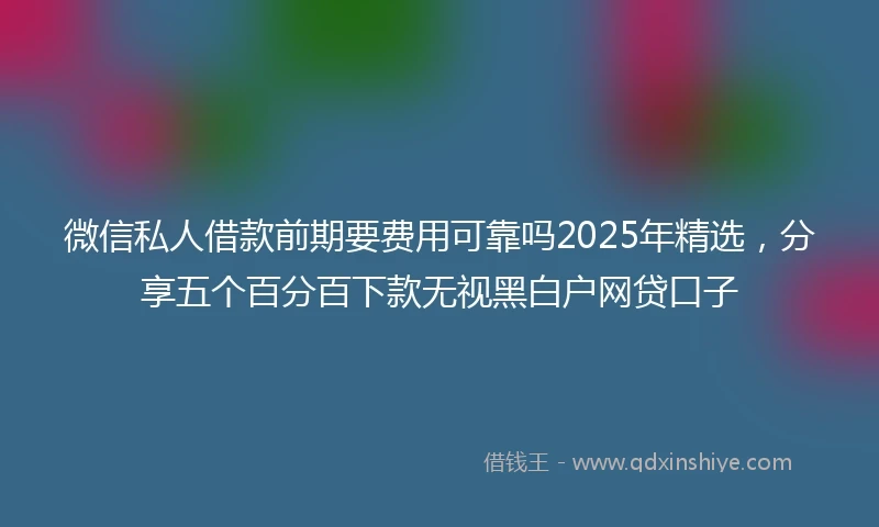 微信私人借款前期要费用可靠吗2025年精选，分享五个百分百下款无视黑白户网贷口子