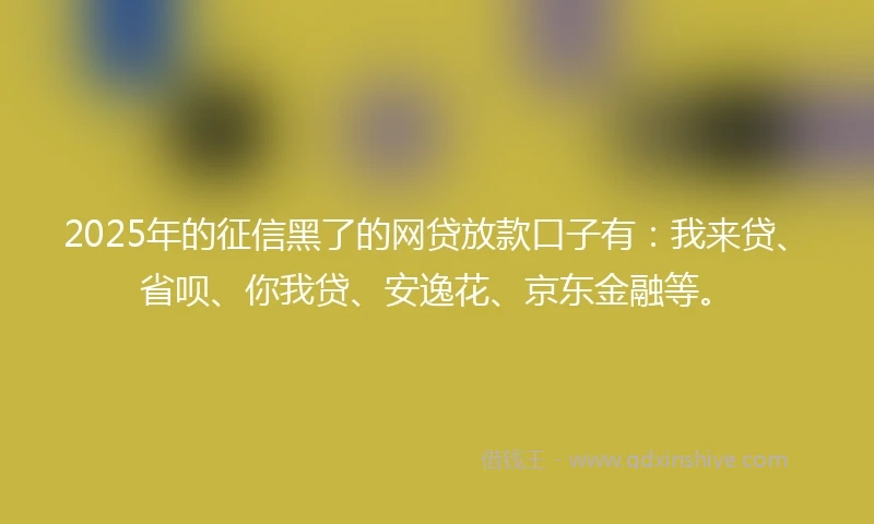 2025年的征信黑了的网贷放款口子有：我来贷、省呗、你我贷、安逸花、京东金融等。