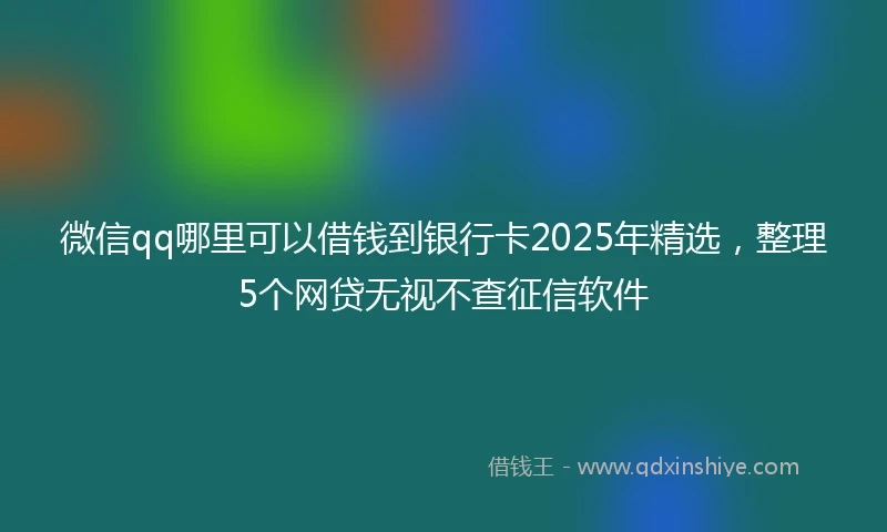 微信qq哪里可以借钱到银行卡2025年精选，整理5个网贷无视不查征信软件