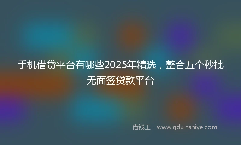 手机借贷平台有哪些2025年精选，整合五个秒批无面签贷款平台