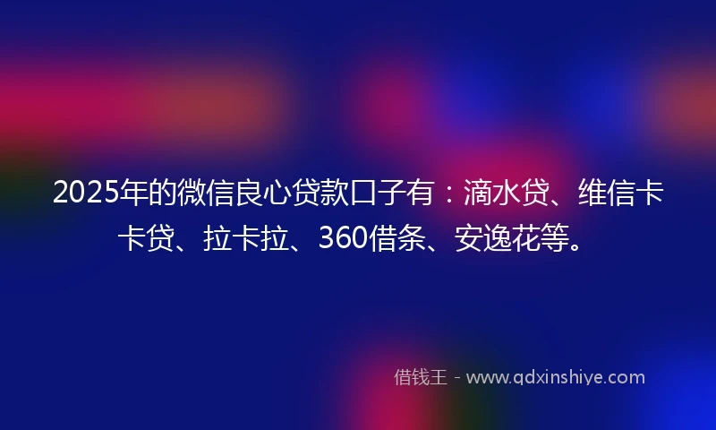 2025年的微信良心贷款口子有：滴水贷、维信卡卡贷、拉卡拉、360借条、安逸花等。