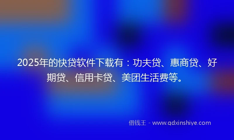 2025年的快贷软件下载有：功夫贷、惠商贷、好期贷、信用卡贷、美团生活费等。