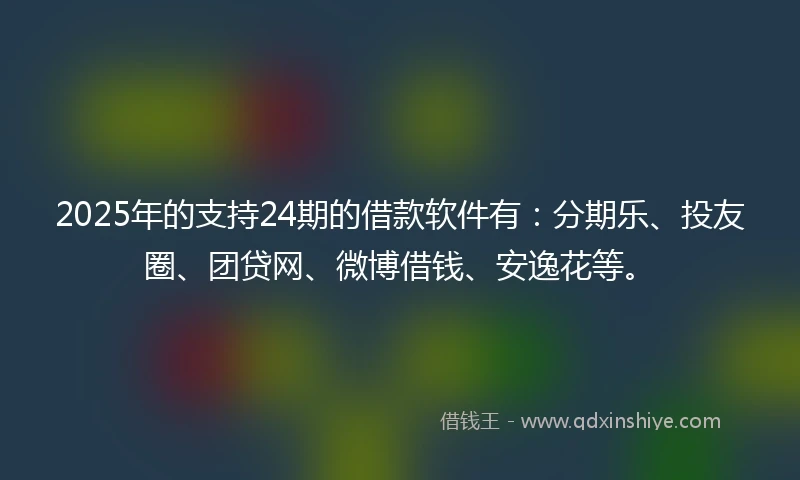 2025年的支持24期的借款软件有：分期乐、投友圈、团贷网、微博借钱、安逸花等。